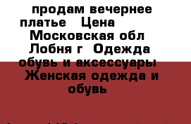 продам вечернее платье › Цена ­ 7 000 - Московская обл., Лобня г. Одежда, обувь и аксессуары » Женская одежда и обувь   